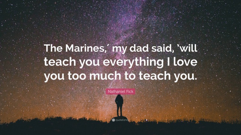 Nathaniel Fick Quote: “The Marines,′ my dad said, ’will teach you everything I love you too much to teach you.”