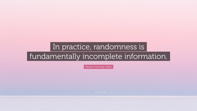 Nassim Nicholas Taleb Quote: “In practice, randomness is fundamentally incomplete information.”