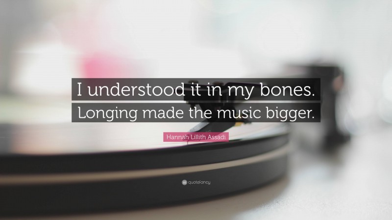 Hannah Lillith Assadi Quote: “I understood it in my bones. Longing made the music bigger.”