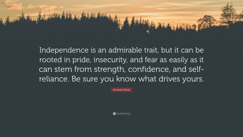 Annette Marie Quote: “Independence is an admirable trait, but it can be rooted in pride, insecurity, and fear as easily as it can stem from strength, confidence, and self-reliance. Be sure you know what drives yours.”
