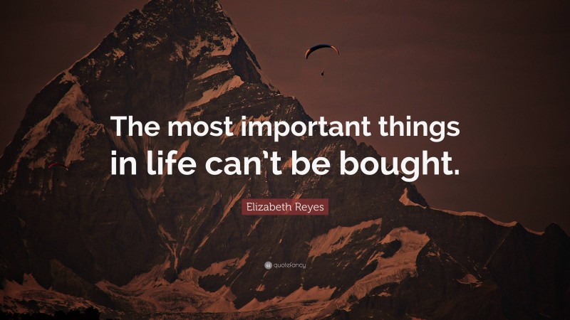 Elizabeth Reyes Quote: “The most important things in life can’t be bought.”