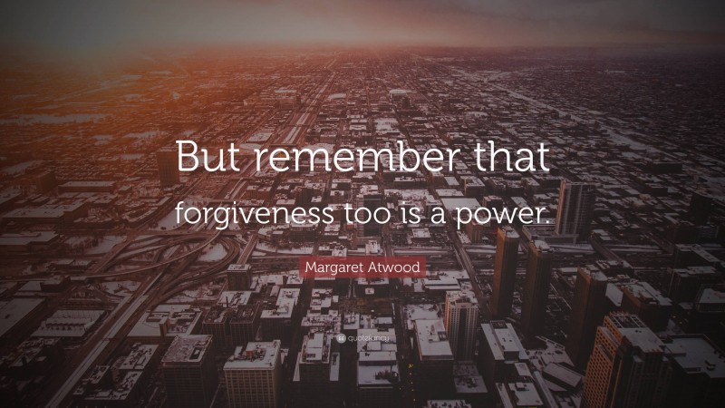 Margaret Atwood Quote: “But remember that forgiveness too is a power.”
