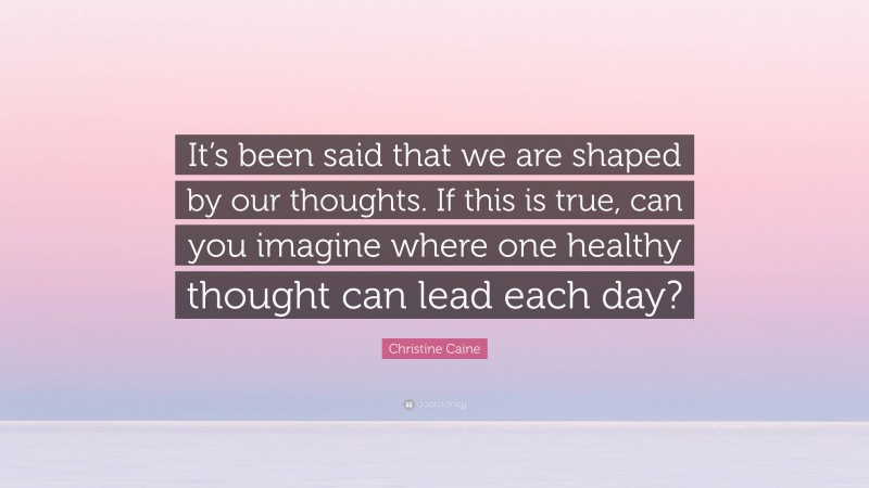 Christine Caine Quote: “It’s been said that we are shaped by our thoughts. If this is true, can you imagine where one healthy thought can lead each day?”