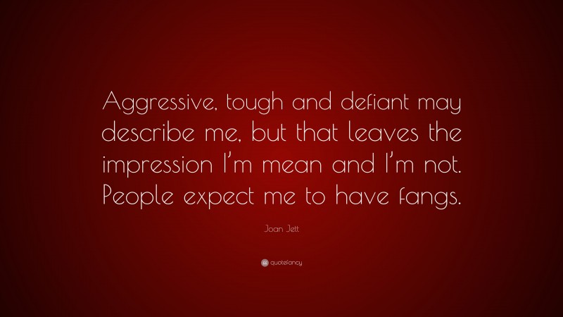 Joan Jett Quote: “Aggressive, tough and defiant may describe me, but that leaves the impression I’m mean and I’m not. People expect me to have fangs.”