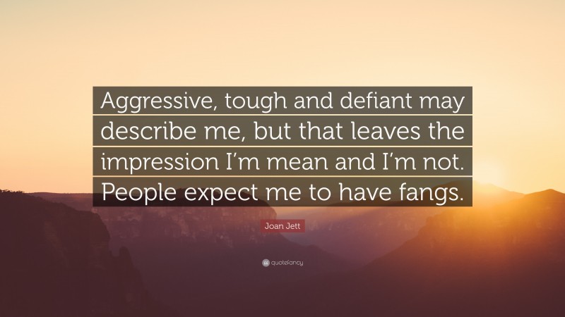 Joan Jett Quote: “Aggressive, tough and defiant may describe me, but that leaves the impression I’m mean and I’m not. People expect me to have fangs.”