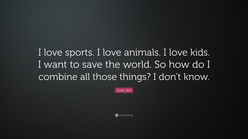 Joan Jett Quote: “I love sports. I love animals. I love kids. I want to save the world. So how do I combine all those things? I don’t know.”