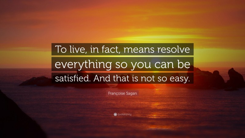 Françoise Sagan Quote: “To live, in fact, means resolve everything so you can be satisfied. And that is not so easy.”