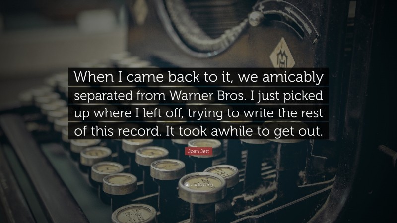 Joan Jett Quote: “When I came back to it, we amicably separated from Warner Bros. I just picked up where I left off, trying to write the rest of this record. It took awhile to get out.”