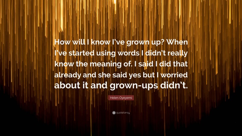 Helen Oyeyemi Quote: “How will I know I’ve grown up? When I’ve started using words I didn’t really know the meaning of. I said I did that already and she said yes but I worried about it and grown-ups didn’t.”