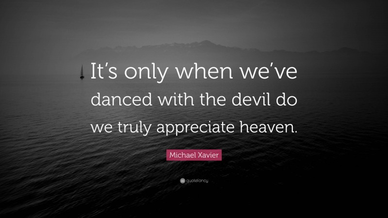 Michael Xavier Quote: “It’s only when we’ve danced with the devil do we truly appreciate heaven.”