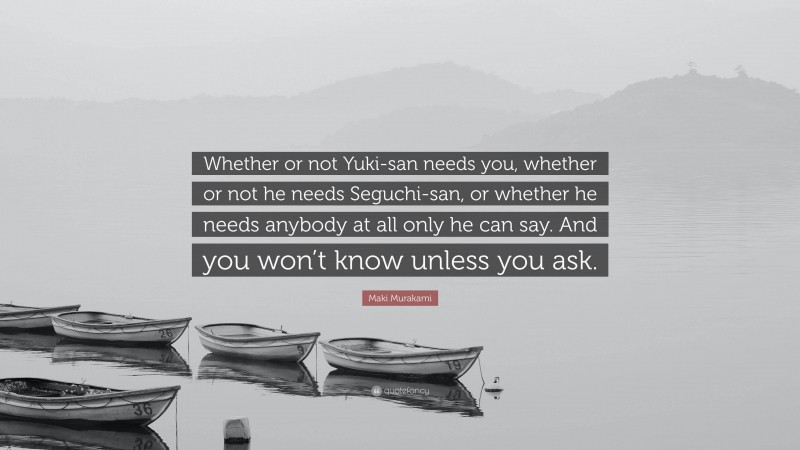 Maki Murakami Quote: “Whether or not Yuki-san needs you, whether or not he needs Seguchi-san, or whether he needs anybody at all only he can say. And you won’t know unless you ask.”