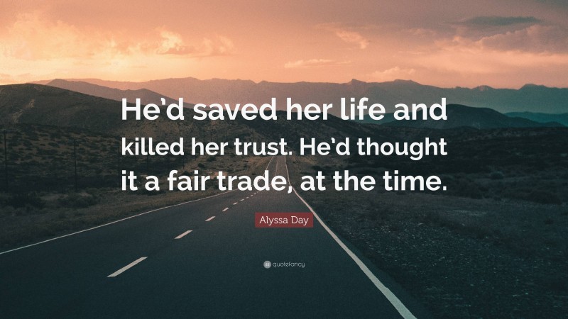 Alyssa Day Quote: “He’d saved her life and killed her trust. He’d thought it a fair trade, at the time.”