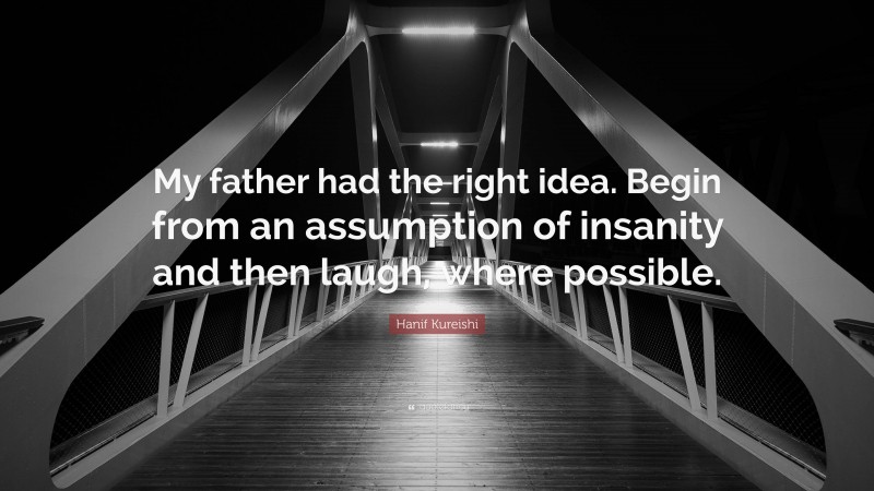 Hanif Kureishi Quote: “My father had the right idea. Begin from an assumption of insanity and then laugh, where possible.”