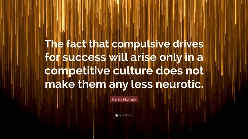Karen Horney Quote: “The fact that compulsive drives for success will arise only in a competitive culture does not make them any less neurotic.”