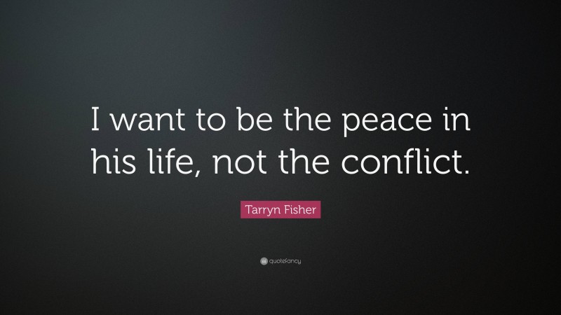 Tarryn Fisher Quote: “I want to be the peace in his life, not the conflict.”