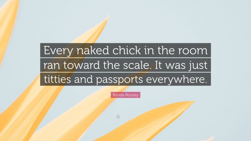 Ronda Rousey Quote: “Every naked chick in the room ran toward the scale. It was just titties and passports everywhere.”