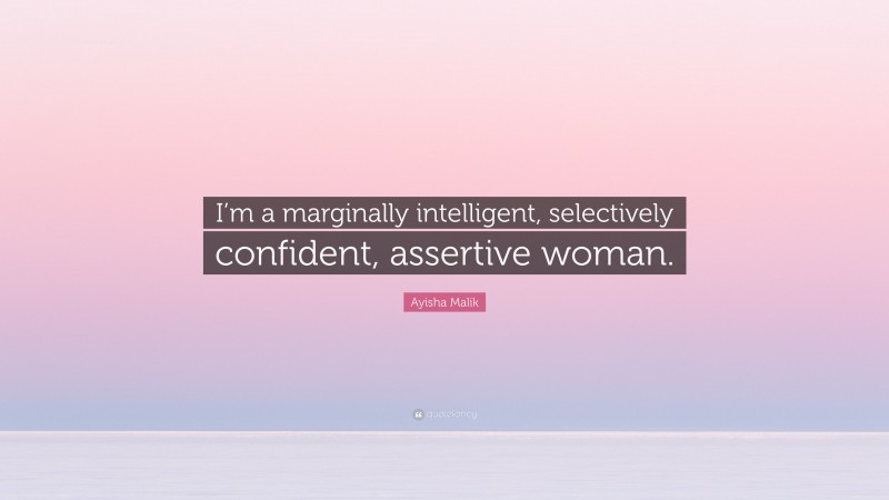 Ayisha Malik Quote: “I’m a marginally intelligent, selectively confident, assertive woman.”