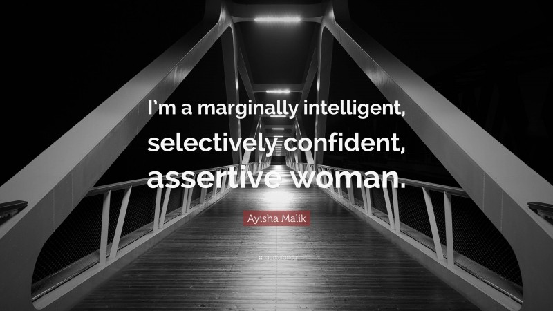 Ayisha Malik Quote: “I’m a marginally intelligent, selectively confident, assertive woman.”