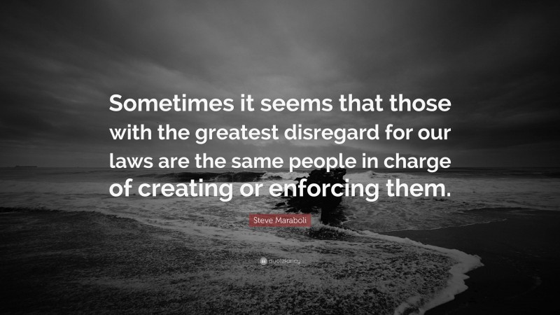 Steve Maraboli Quote: “Sometimes it seems that those with the greatest disregard for our laws are the same people in charge of creating or enforcing them.”