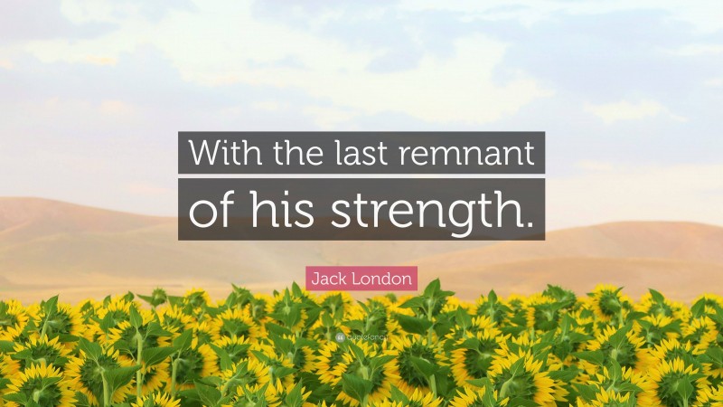Jack London Quote: “With the last remnant of his strength.”