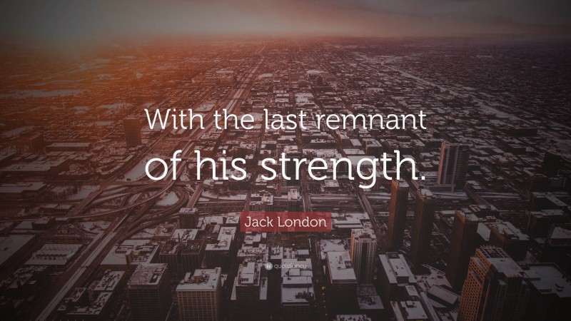 Jack London Quote: “With the last remnant of his strength.”