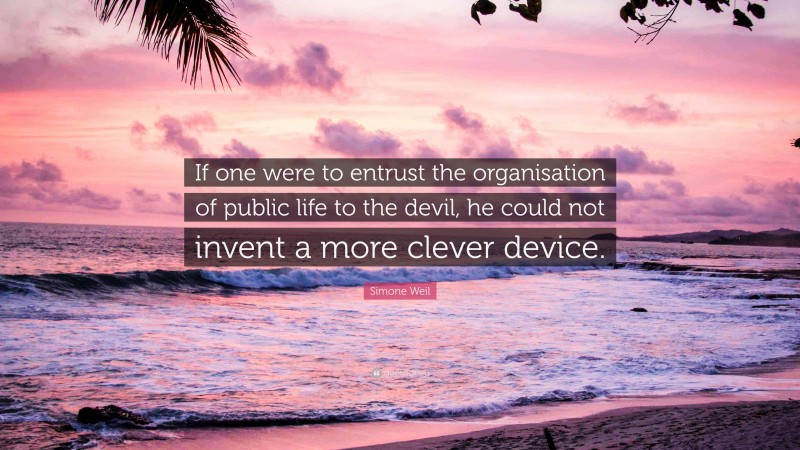 Simone Weil Quote: “If one were to entrust the organisation of public life to the devil, he could not invent a more clever device.”