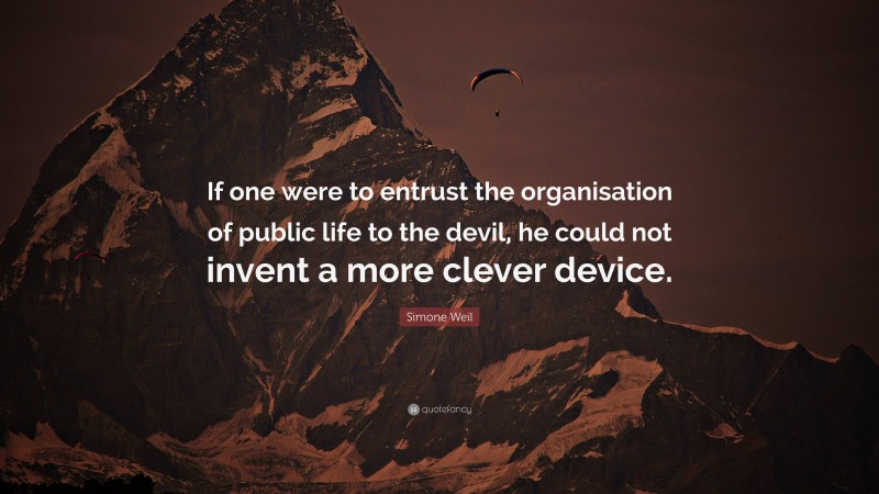 Simone Weil Quote: “If one were to entrust the organisation of public life to the devil, he could not invent a more clever device.”