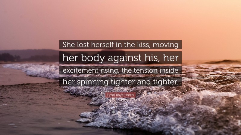 Lynn Raye Harris Quote: “She lost herself in the kiss, moving her body against his, her excitement rising, the tension inside her spinning tighter and tighter.”