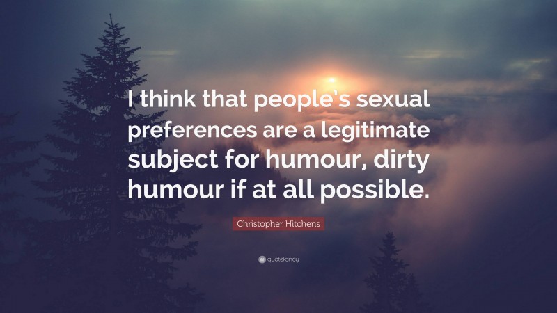 Christopher Hitchens Quote: “I think that people’s sexual preferences are a legitimate subject for humour, dirty humour if at all possible.”