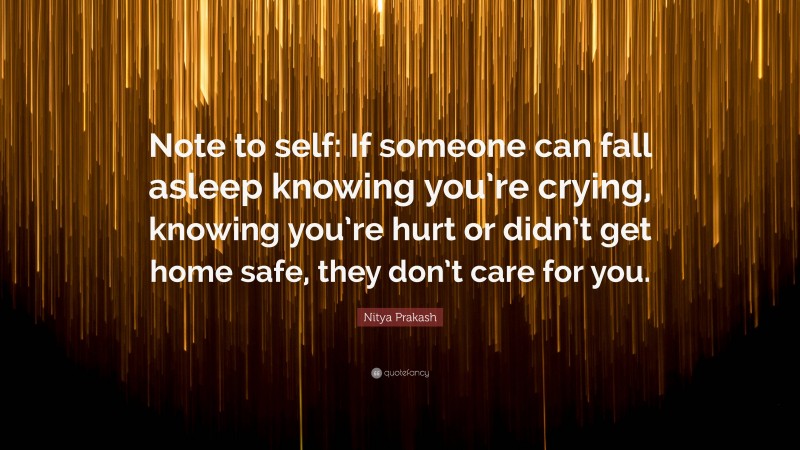 Nitya Prakash Quote: “Note to self: If someone can fall asleep knowing you’re crying, knowing you’re hurt or didn’t get home safe, they don’t care for you.”