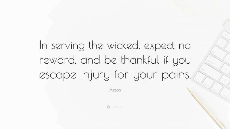 Aesop Quote: “In serving the wicked, expect no reward, and be thankful if you escape injury for your pains.”