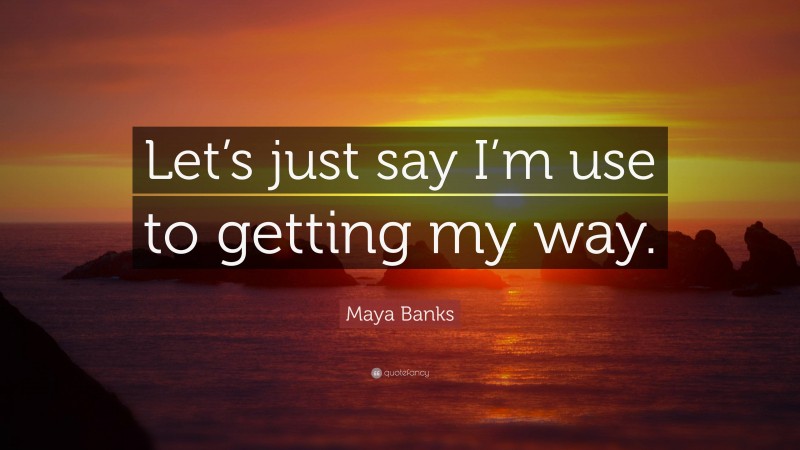 Maya Banks Quote: “Let’s just say I’m use to getting my way.”