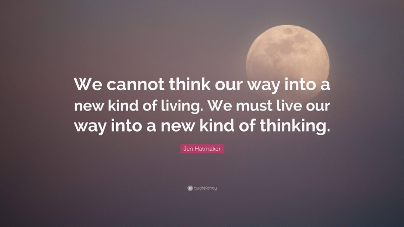 Jen Hatmaker Quote: “We cannot think our way into a new kind of living. We must live our way into a new kind of thinking.”