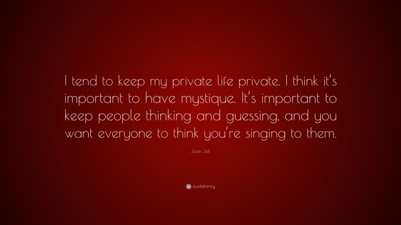 Joan Jett Quote: “I tend to keep my private life private. I think it’s important to have mystique. It’s important to keep people thinking and guessing, and you want everyone to think you’re singing to them.”