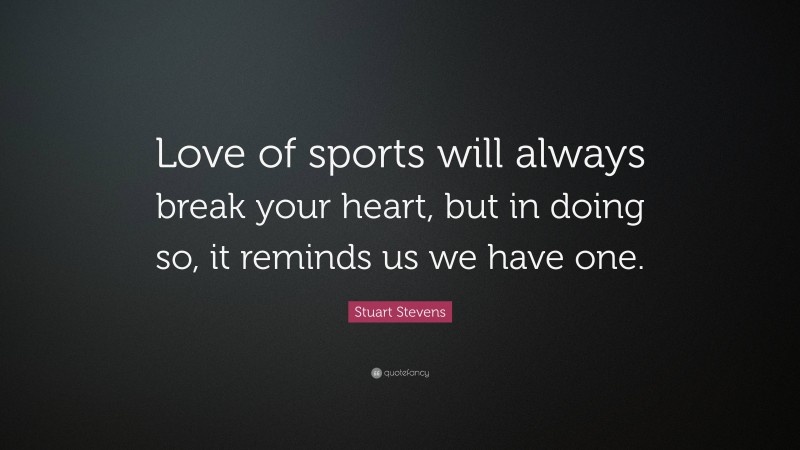 Stuart Stevens Quote: “Love of sports will always break your heart, but in doing so, it reminds us we have one.”