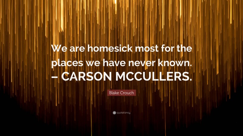 Blake Crouch Quote: “We are homesick most for the places we have never known. – CARSON MCCULLERS.”