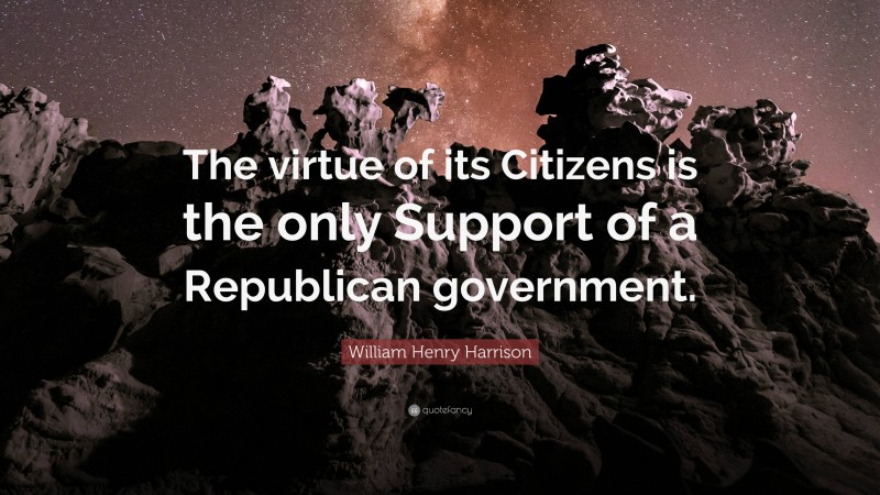William Henry Harrison Quote: “The virtue of its Citizens is the only Support of a Republican government.”