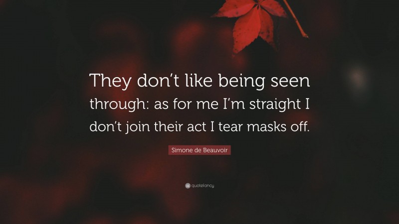 Simone de Beauvoir Quote: “They don’t like being seen through: as for me I’m straight I don’t join their act I tear masks off.”