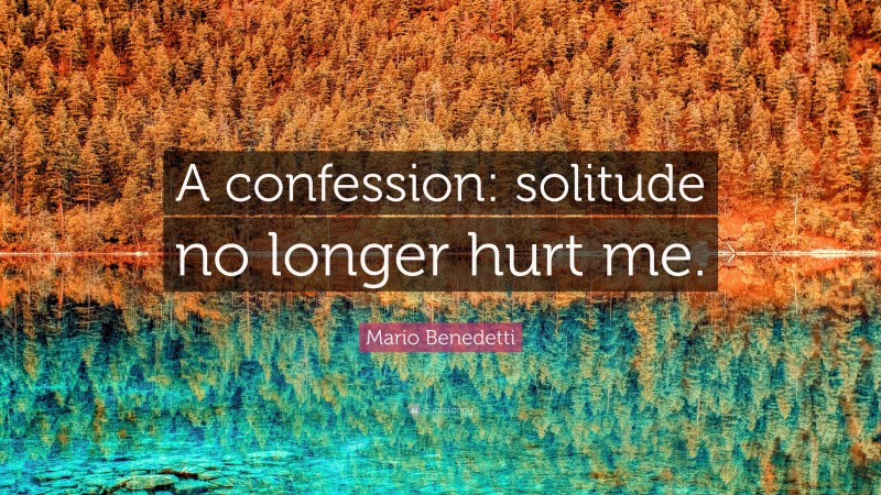 Mario Benedetti Quote: “A confession: solitude no longer hurt me.”