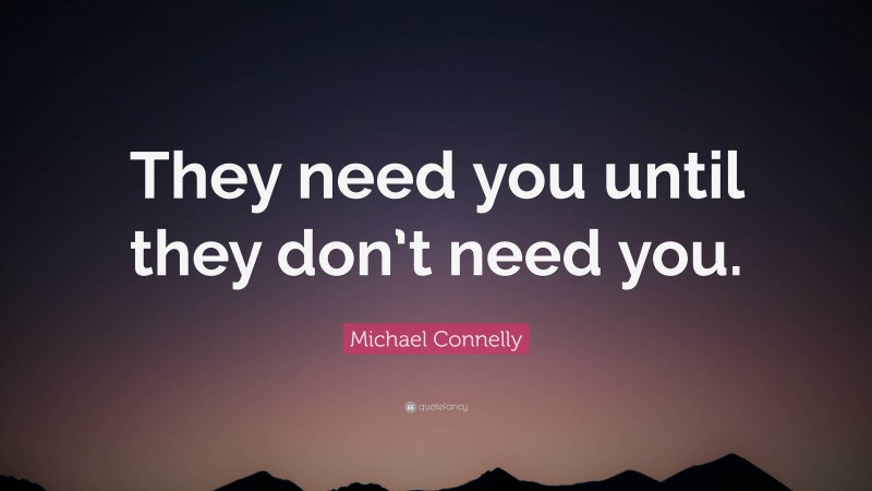 Michael Connelly Quote: “They need you until they don’t need you.”