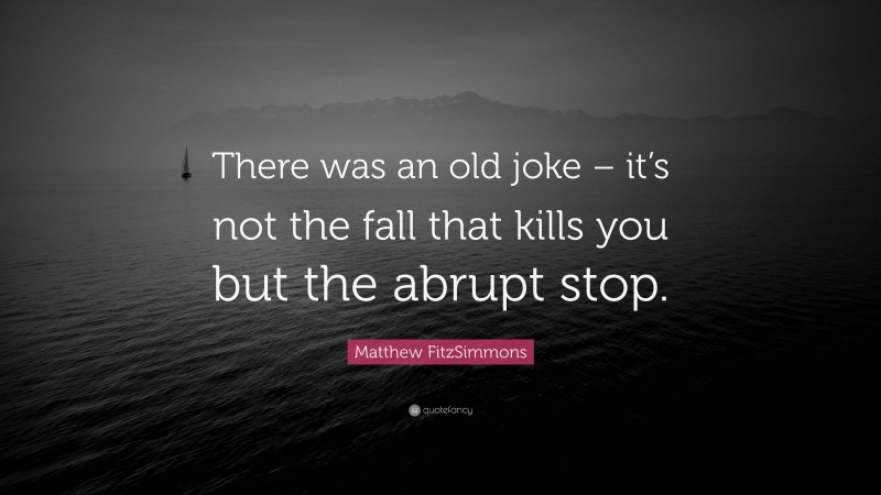 Matthew FitzSimmons Quote: “There was an old joke – it’s not the fall that kills you but the abrupt stop.”