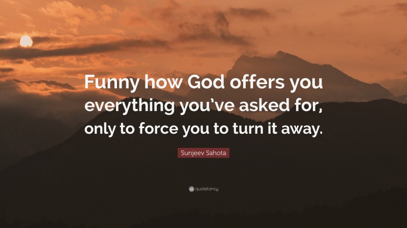 Sunjeev Sahota Quote: “Funny how God offers you everything you’ve asked for, only to force you to turn it away.”