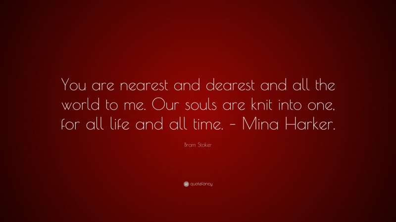 Bram Stoker Quote: “You are nearest and dearest and all the world to me. Our souls are knit into one, for all life and all time. – Mina Harker.”