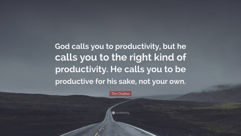 Tim Challies Quote: “God calls you to productivity, but he calls you to the right kind of productivity. He calls you to be productive for his sake, not your own.”