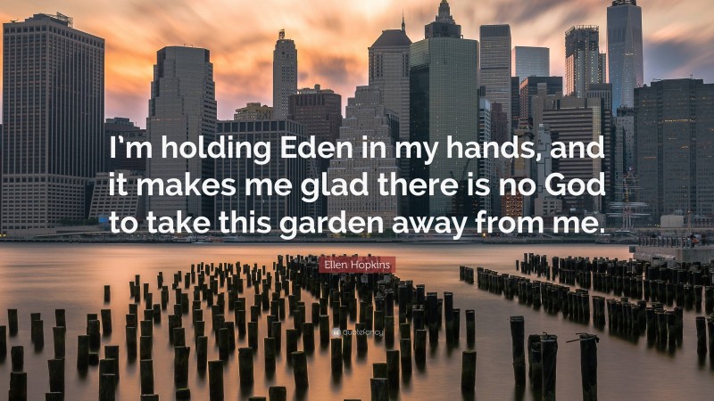 Ellen Hopkins Quote: “I’m holding Eden in my hands, and it makes me glad there is no God to take this garden away from me.”