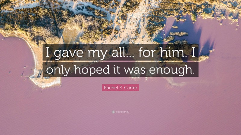 Rachel E. Carter Quote: “I gave my all... for him. I only hoped it was enough.”