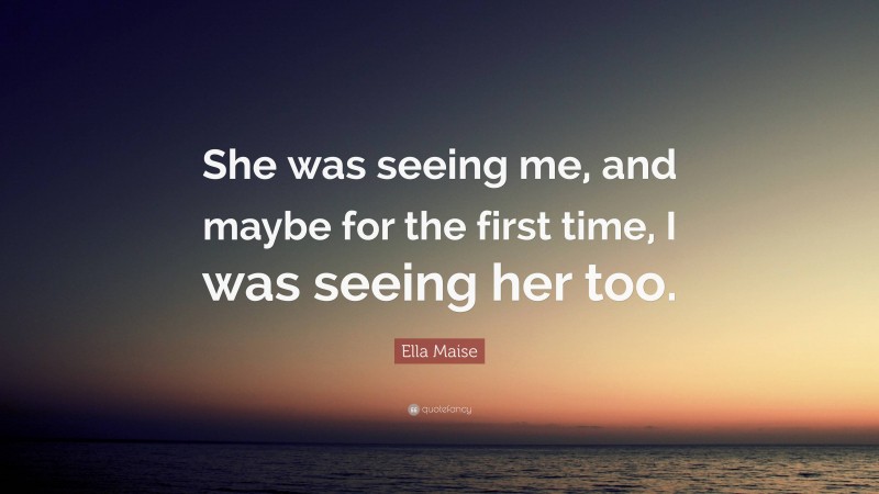 Ella Maise Quote: “She was seeing me, and maybe for the first time, I was seeing her too.”