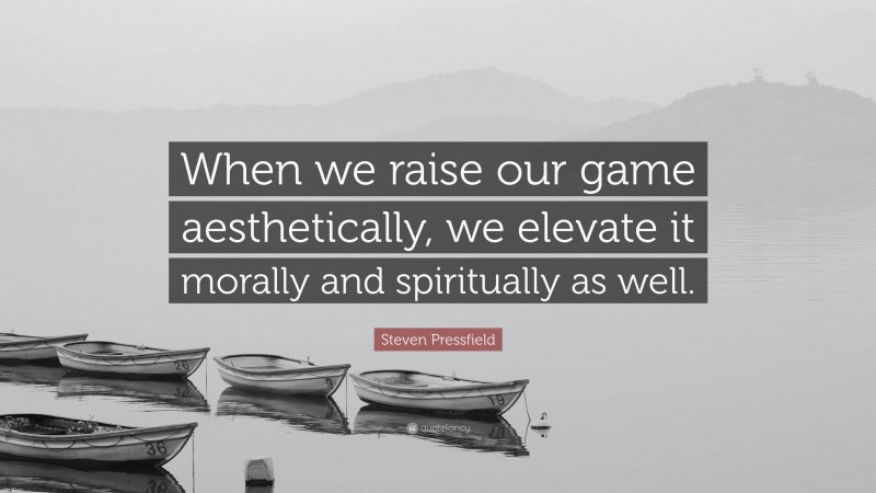 Steven Pressfield Quote: “When we raise our game aesthetically, we elevate it morally and spiritually as well.”