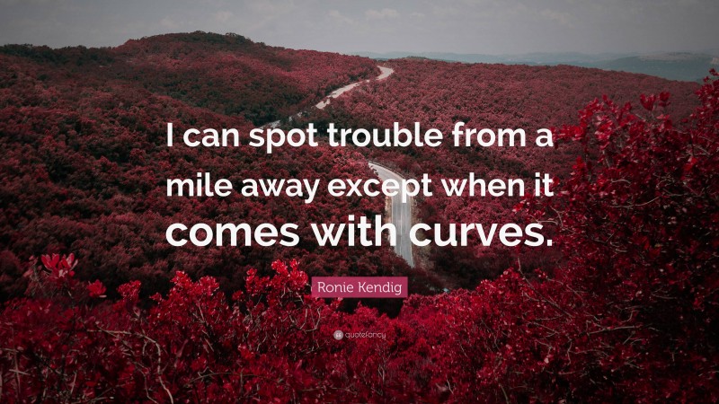 Ronie Kendig Quote: “I can spot trouble from a mile away except when it comes with curves.”