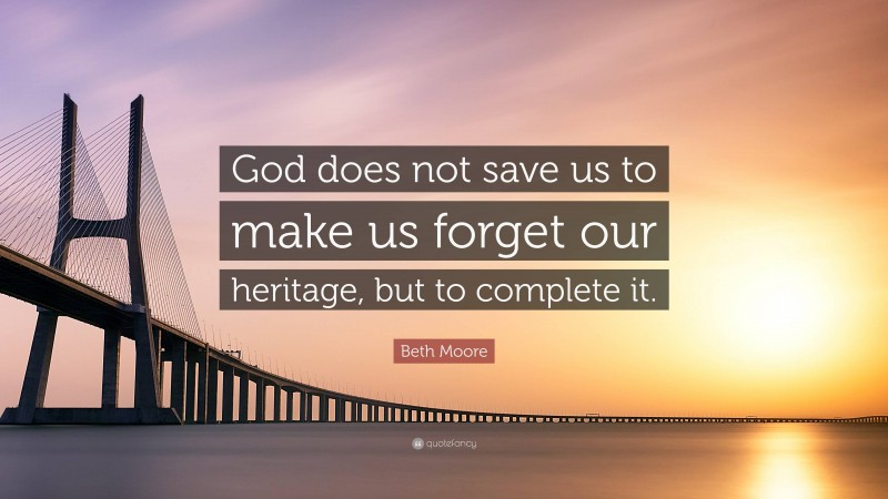 Beth Moore Quote: “God does not save us to make us forget our heritage, but to complete it.”
